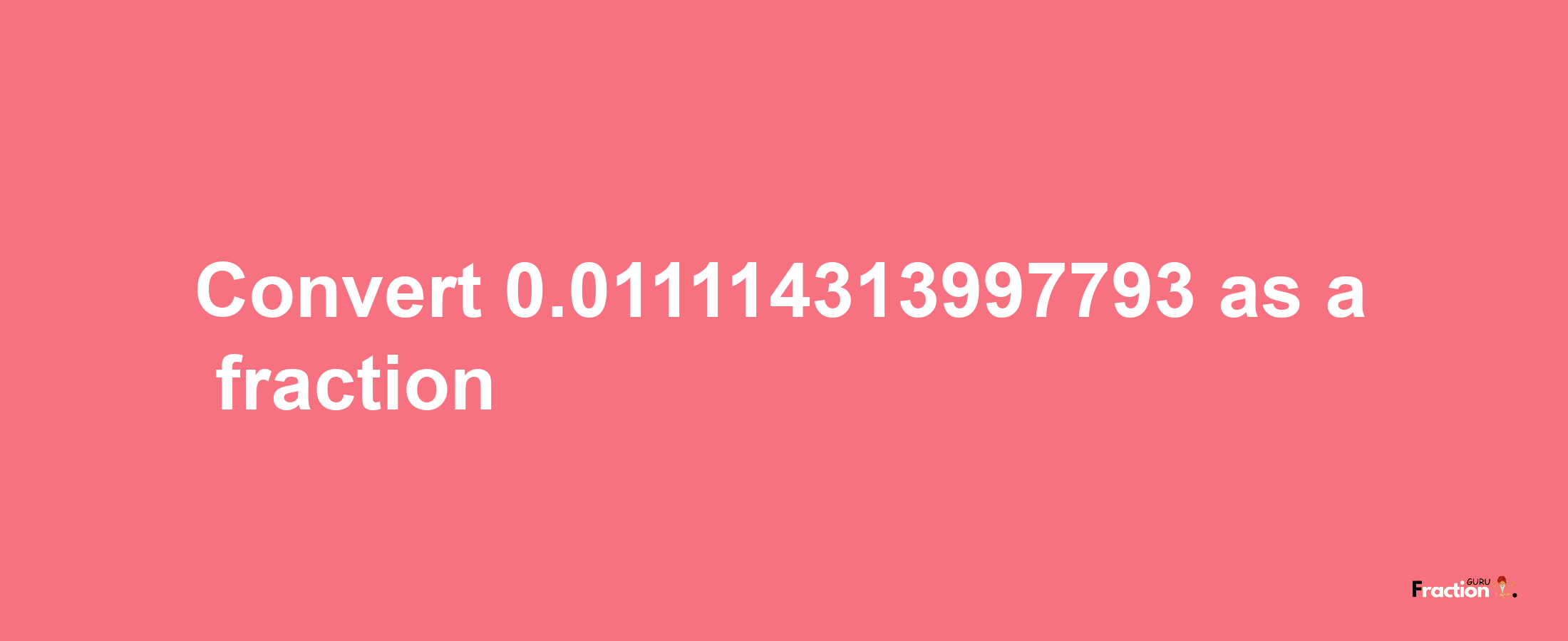 How to convert 0.011114313997793 as a fraction