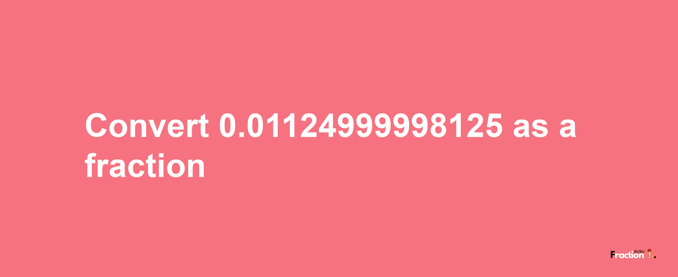 How to convert 0.01124999998125 as a fraction