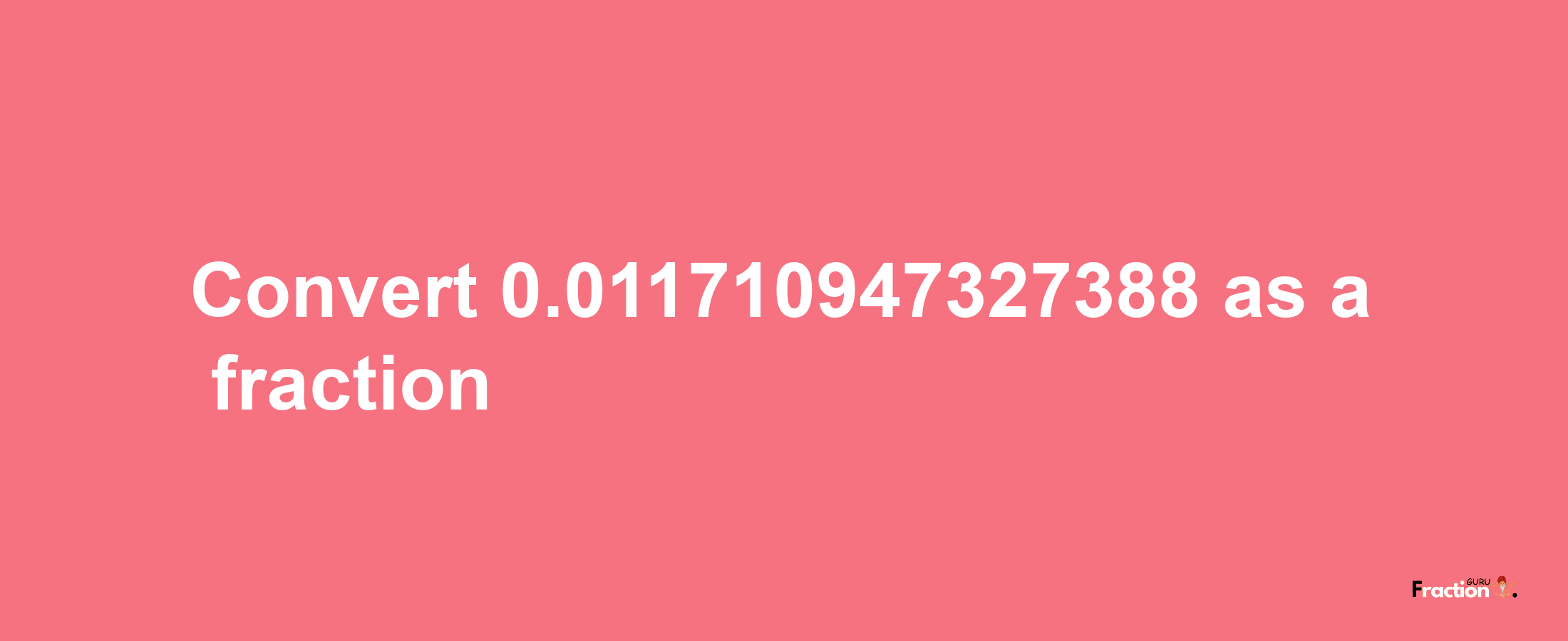 How to convert 0.011710947327388 as a fraction