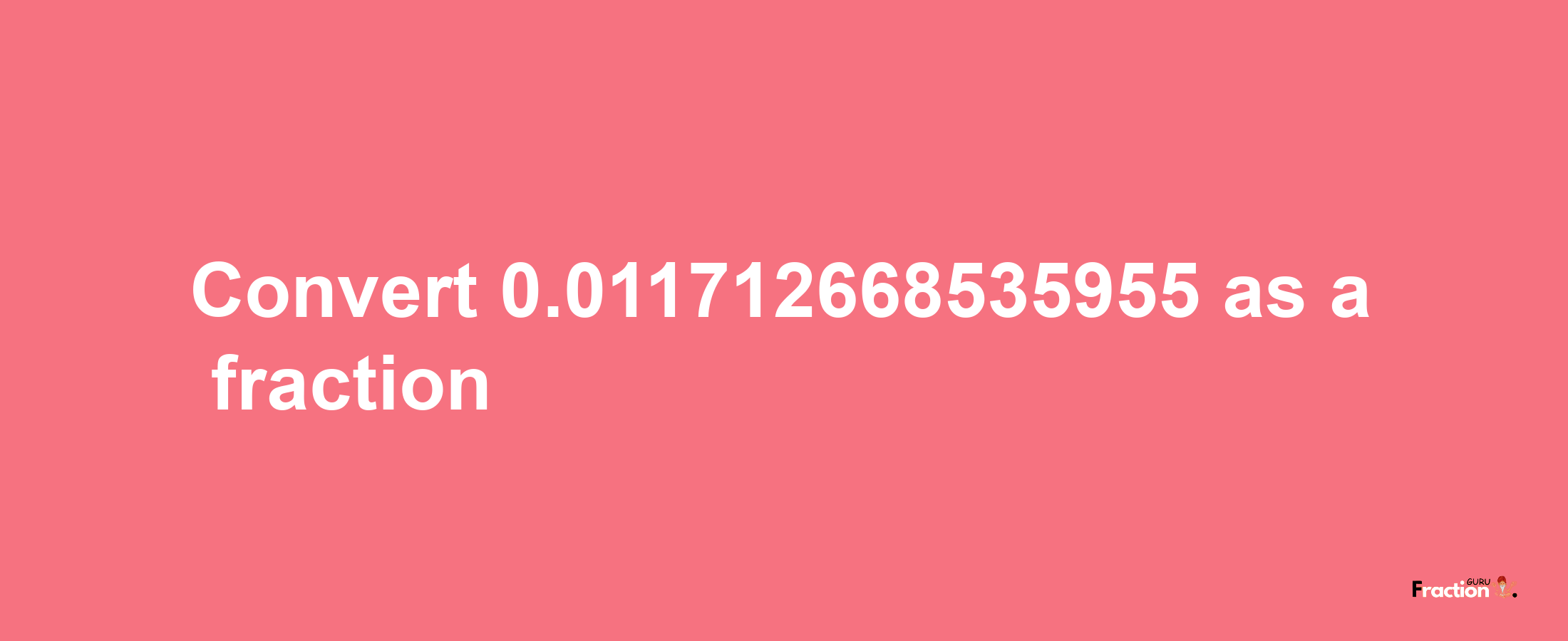 How to convert 0.011712668535955 as a fraction