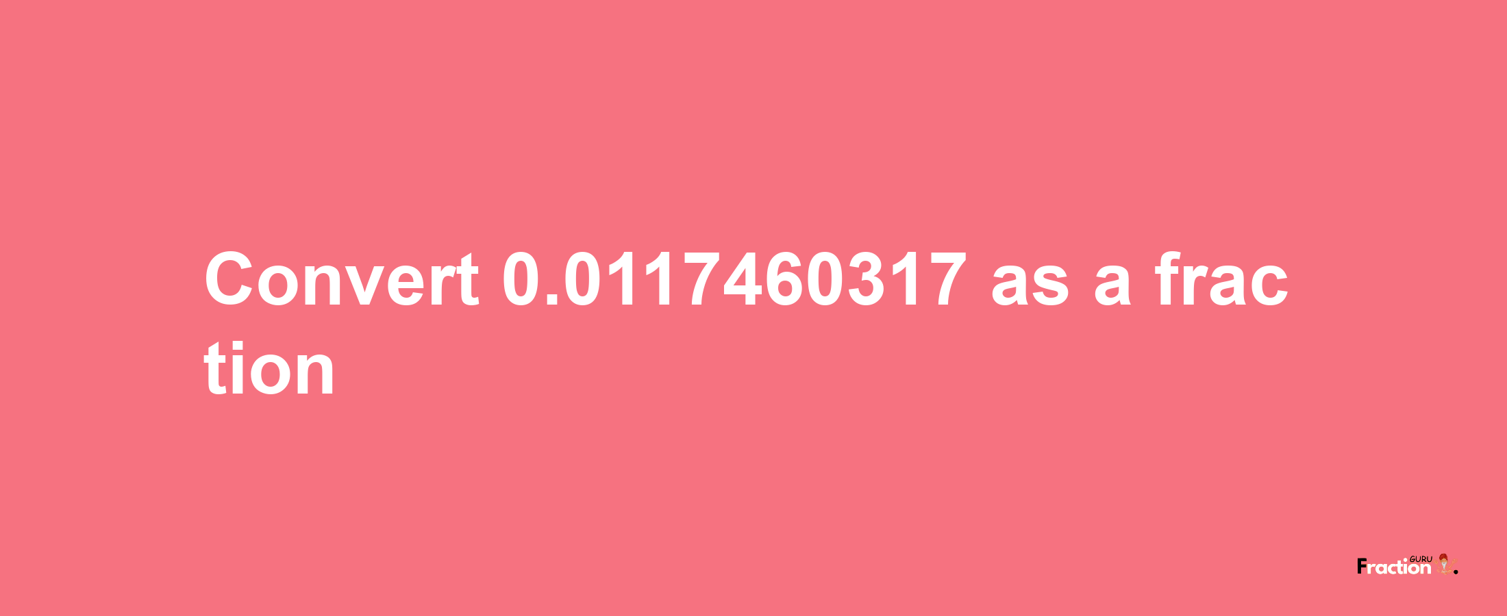 How to convert 0.0117460317 as a fraction