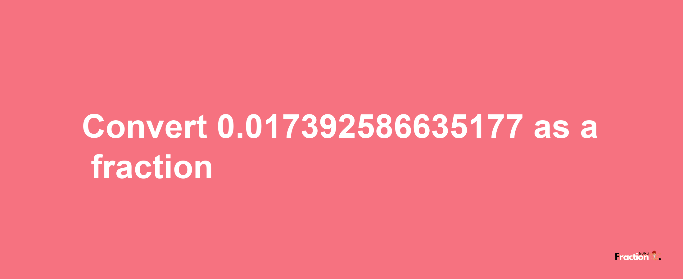 How to convert 0.017392586635177 as a fraction