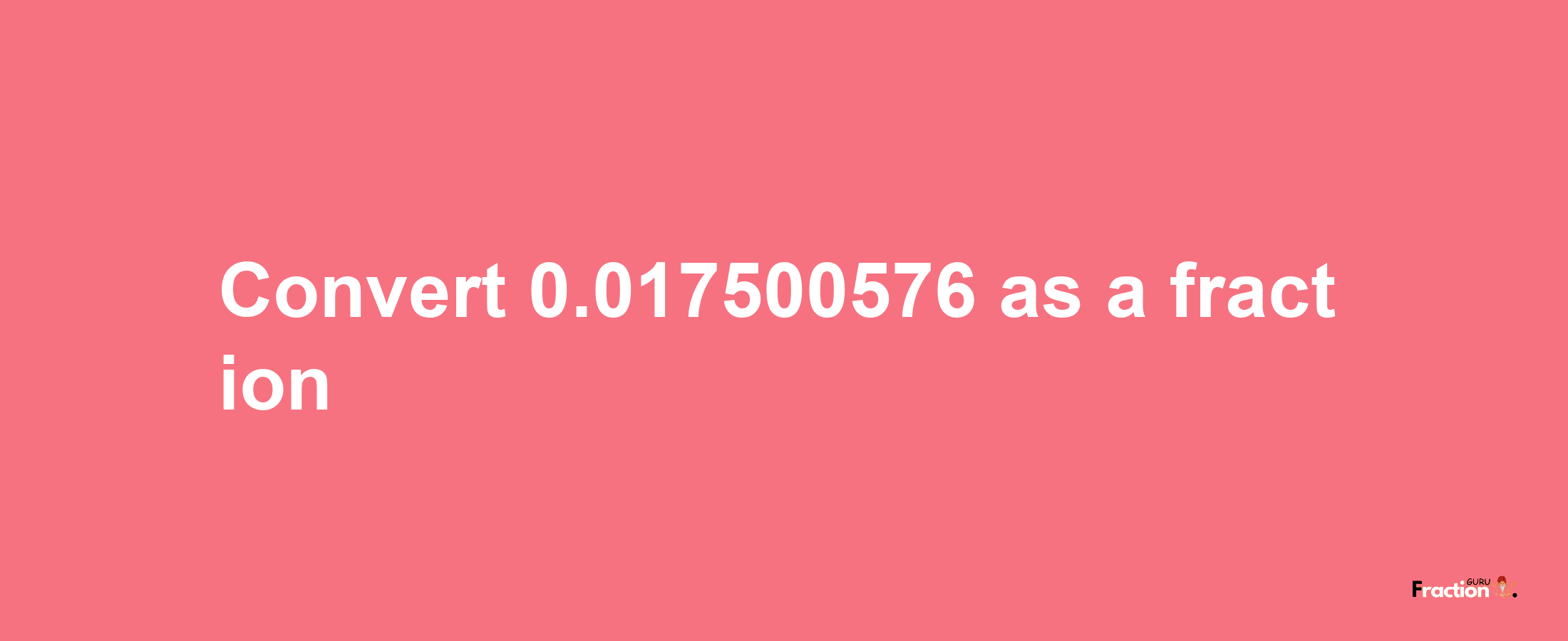 How to convert 0.017500576 as a fraction