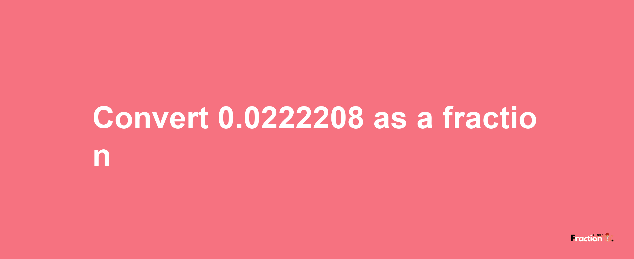 How to convert 0.0222208 as a fraction