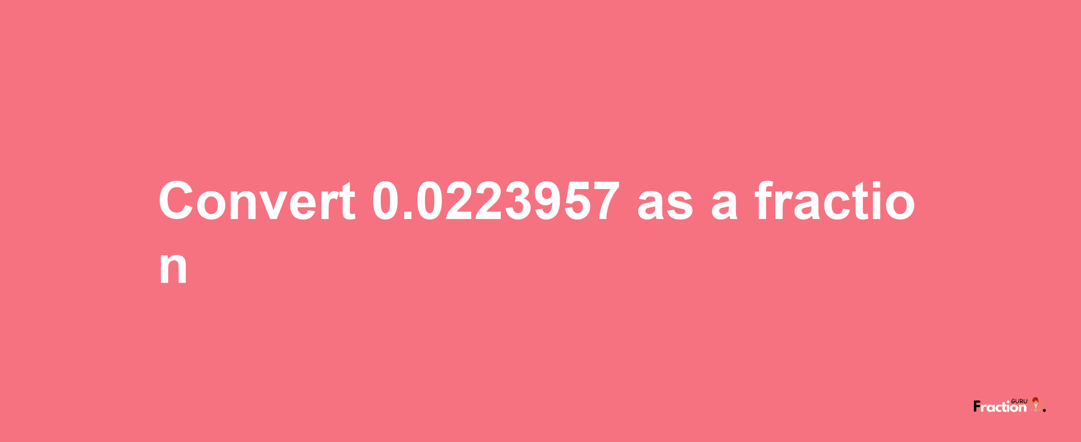 How to convert 0.0223957 as a fraction