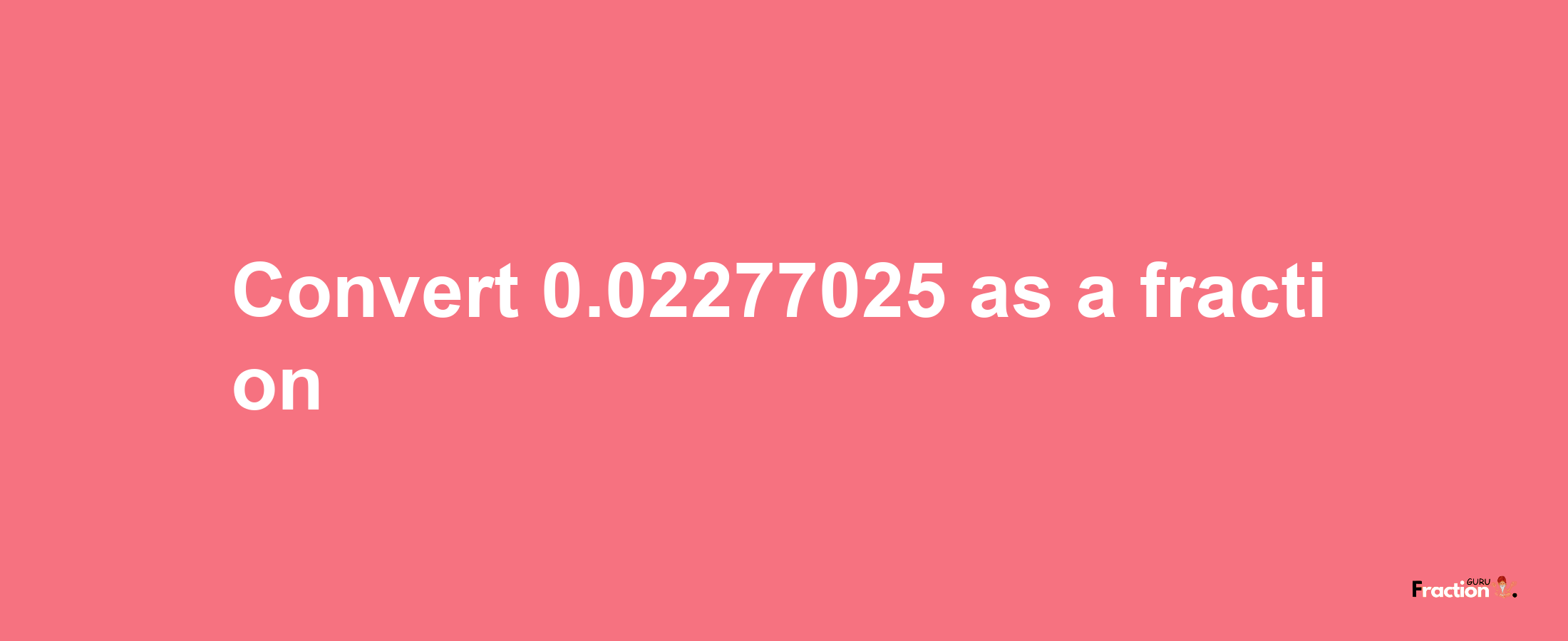 How to convert 0.02277025 as a fraction