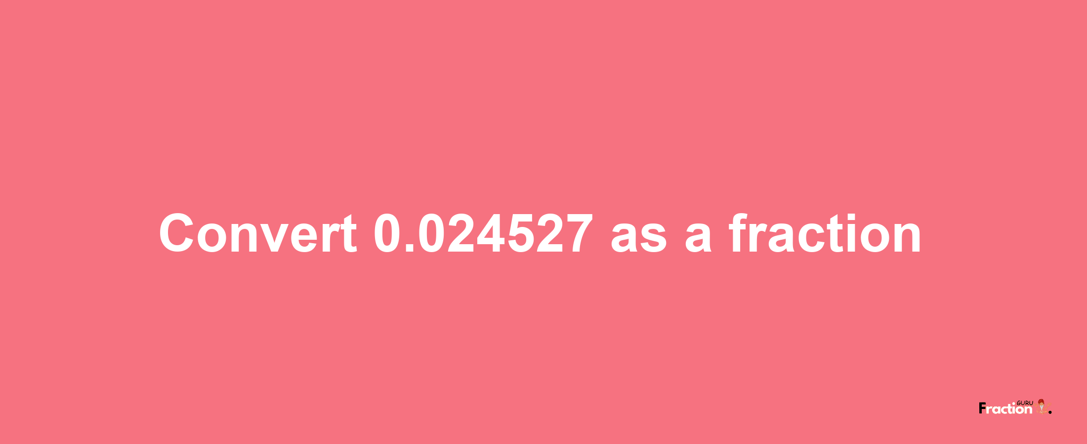 How to convert 0.024527 as a fraction