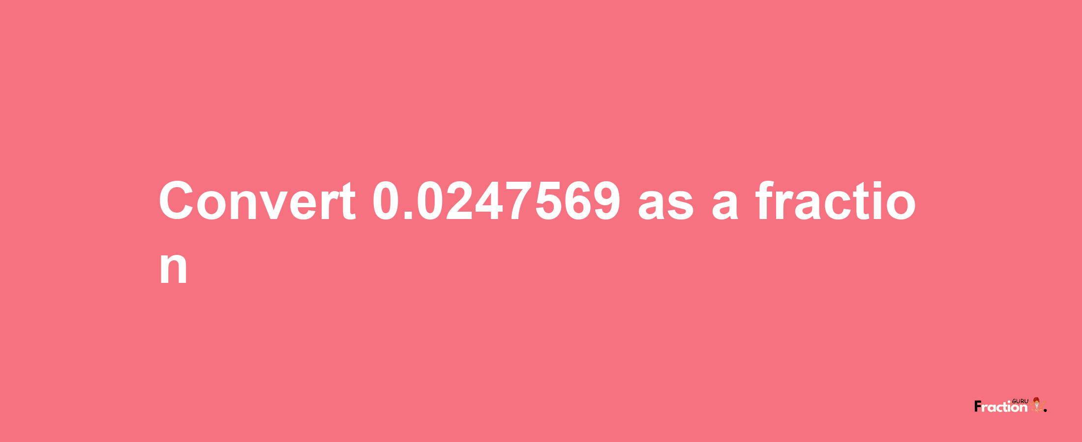 How to convert 0.0247569 as a fraction