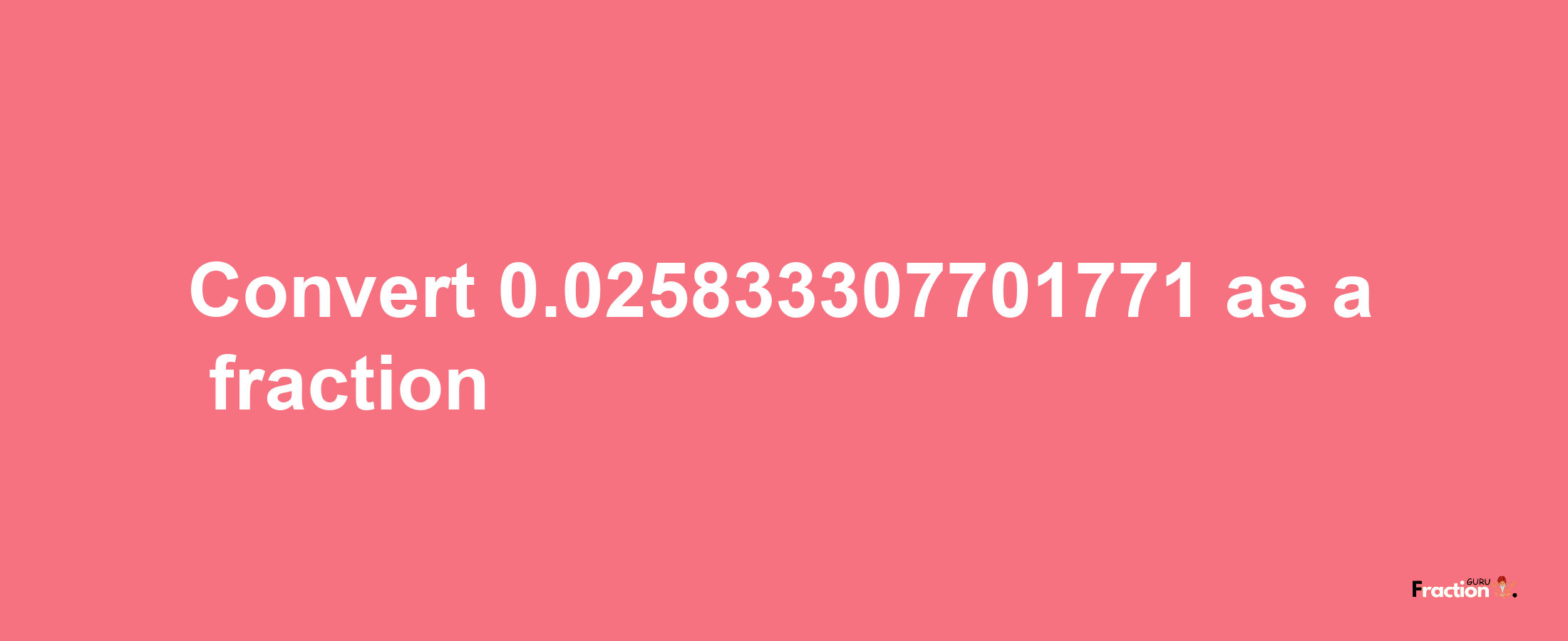 How to convert 0.025833307701771 as a fraction