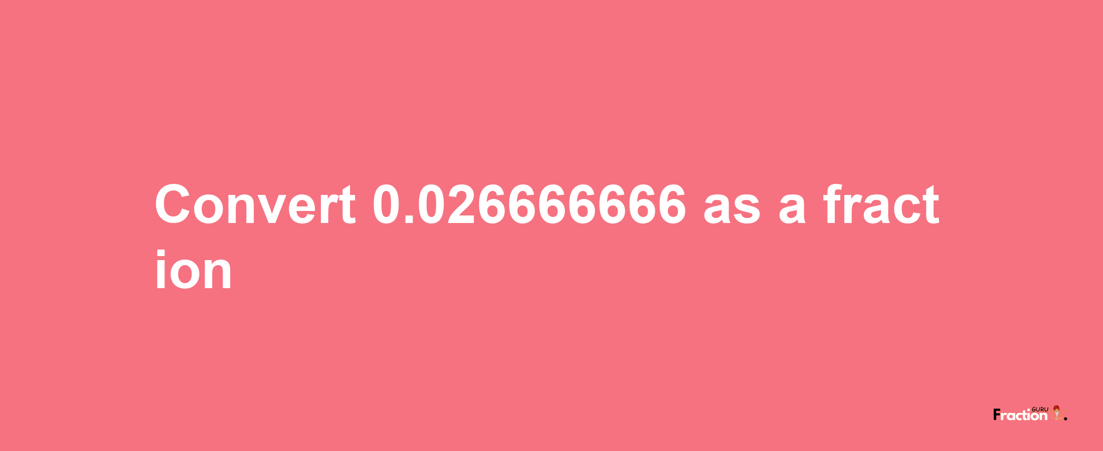 How to convert 0.026666666 as a fraction