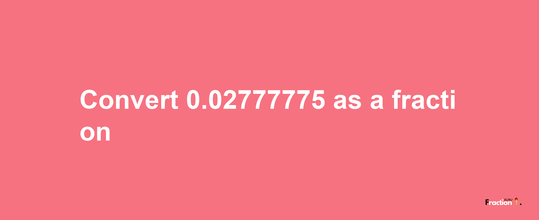 How to convert 0.02777775 as a fraction