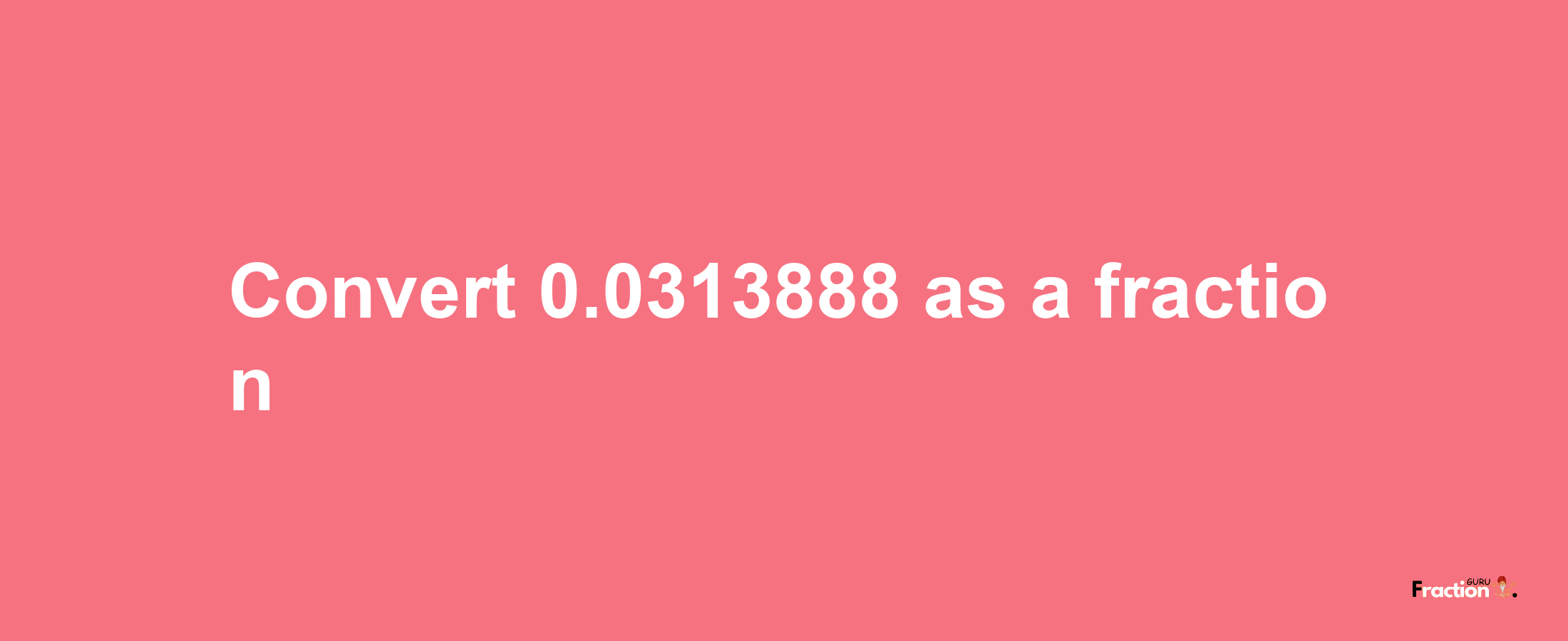 How to convert 0.0313888 as a fraction