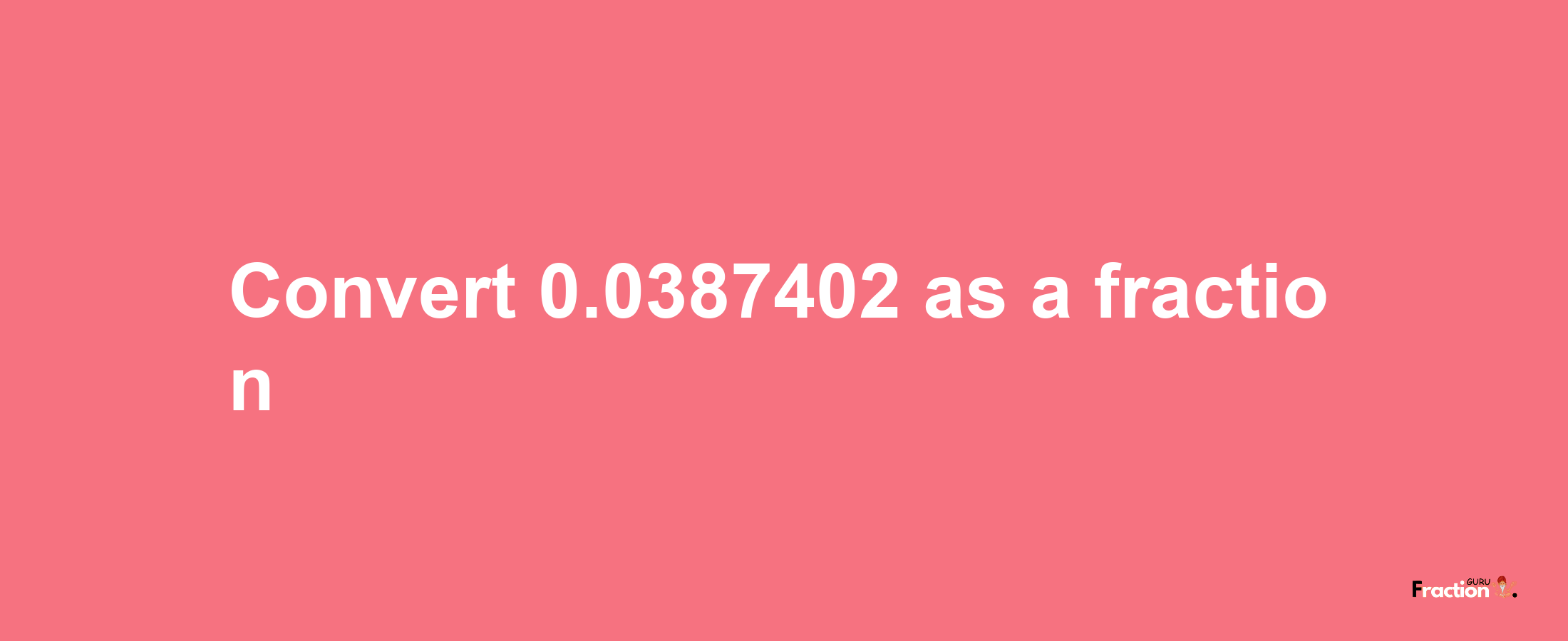 How to convert 0.0387402 as a fraction