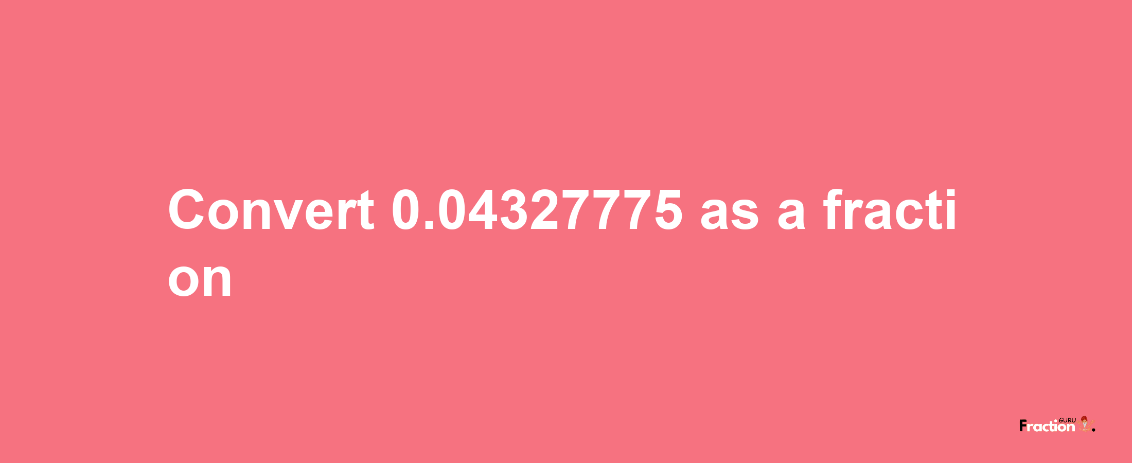 How to convert 0.04327775 as a fraction