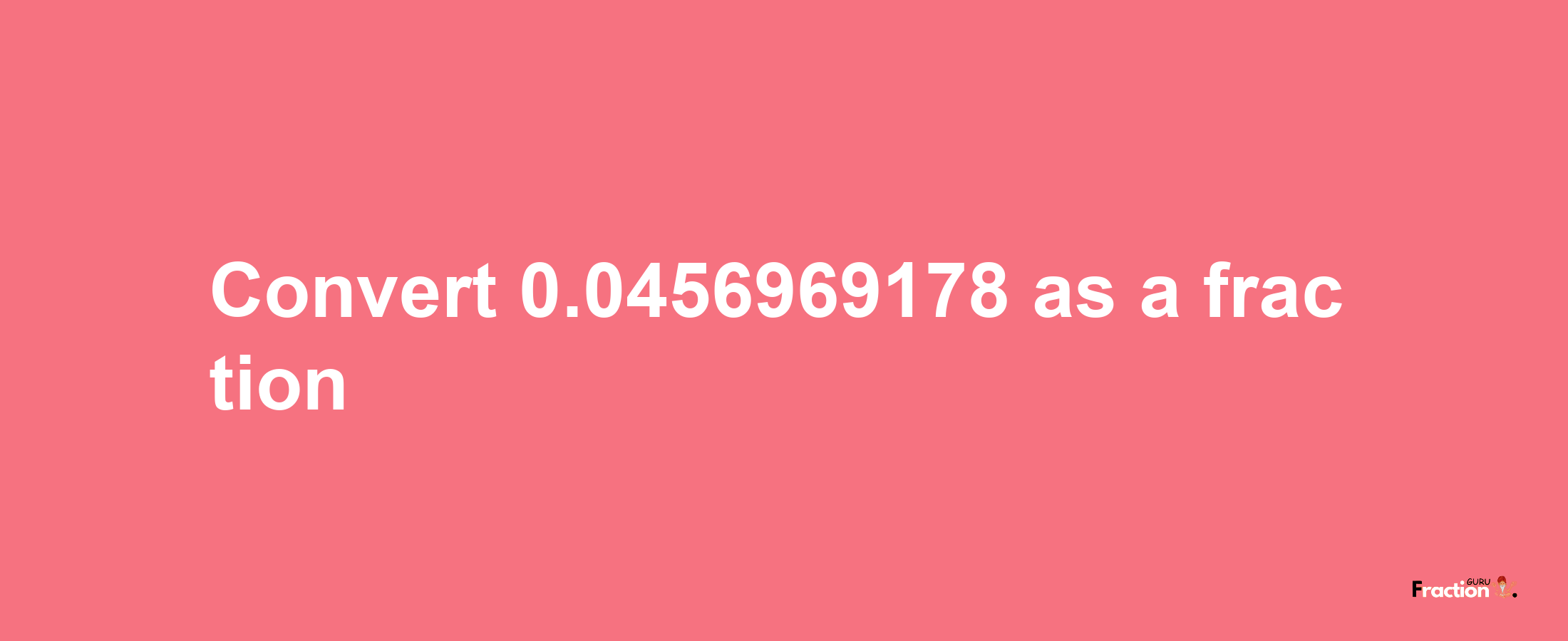 How to convert 0.0456969178 as a fraction