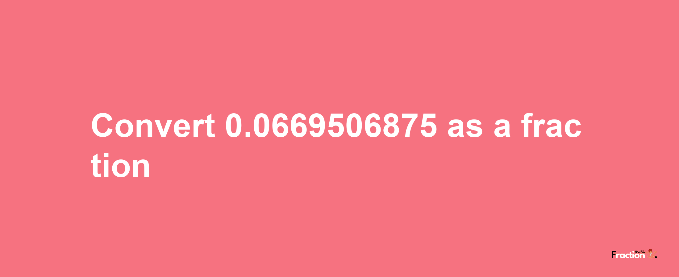 How to convert 0.0669506875 as a fraction