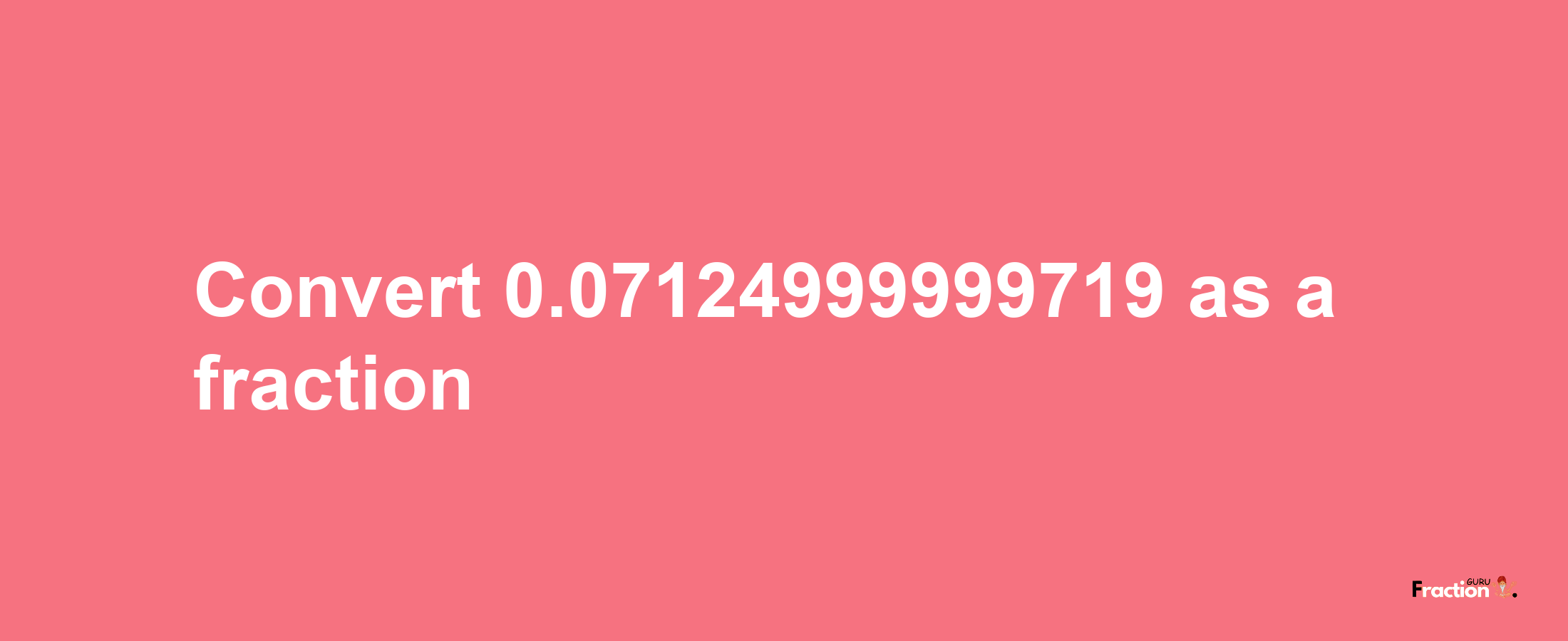 How to convert 0.07124999999719 as a fraction