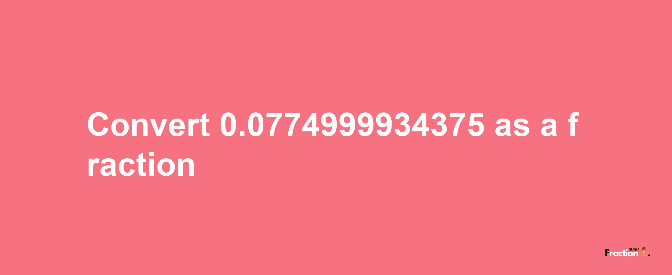 How to convert 0.0774999934375 as a fraction