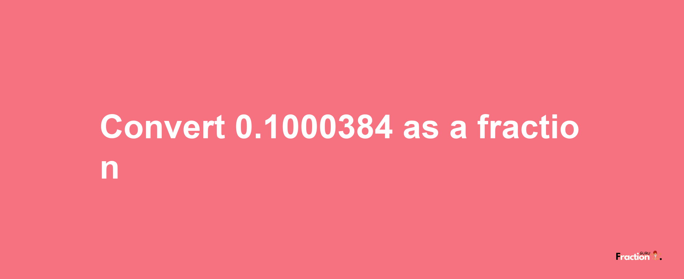 How to convert 0.1000384 as a fraction