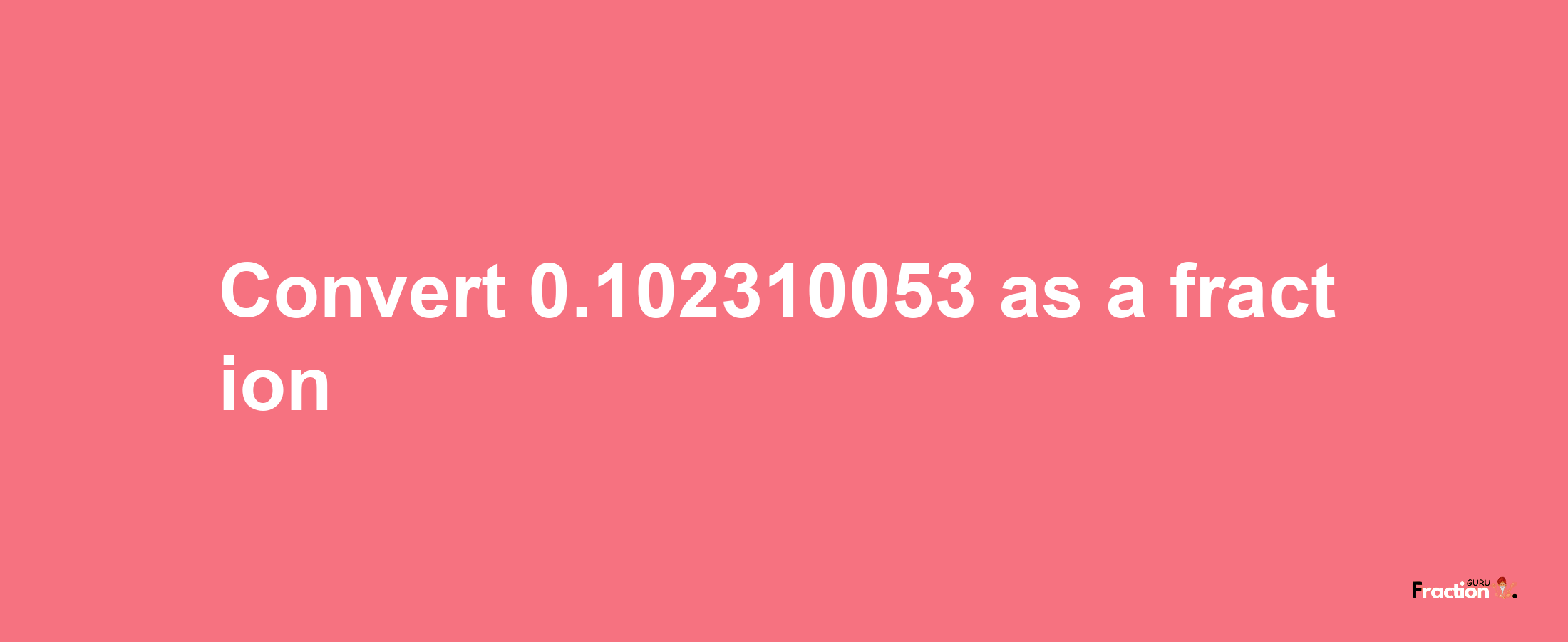 How to convert 0.102310053 as a fraction