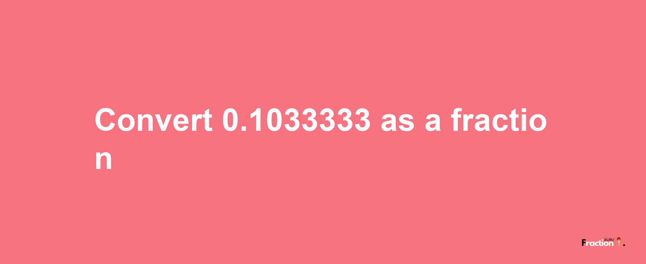 How to convert 0.1033333 as a fraction