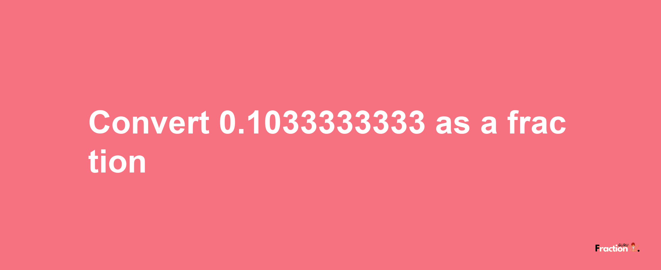 How to convert 0.1033333333 as a fraction