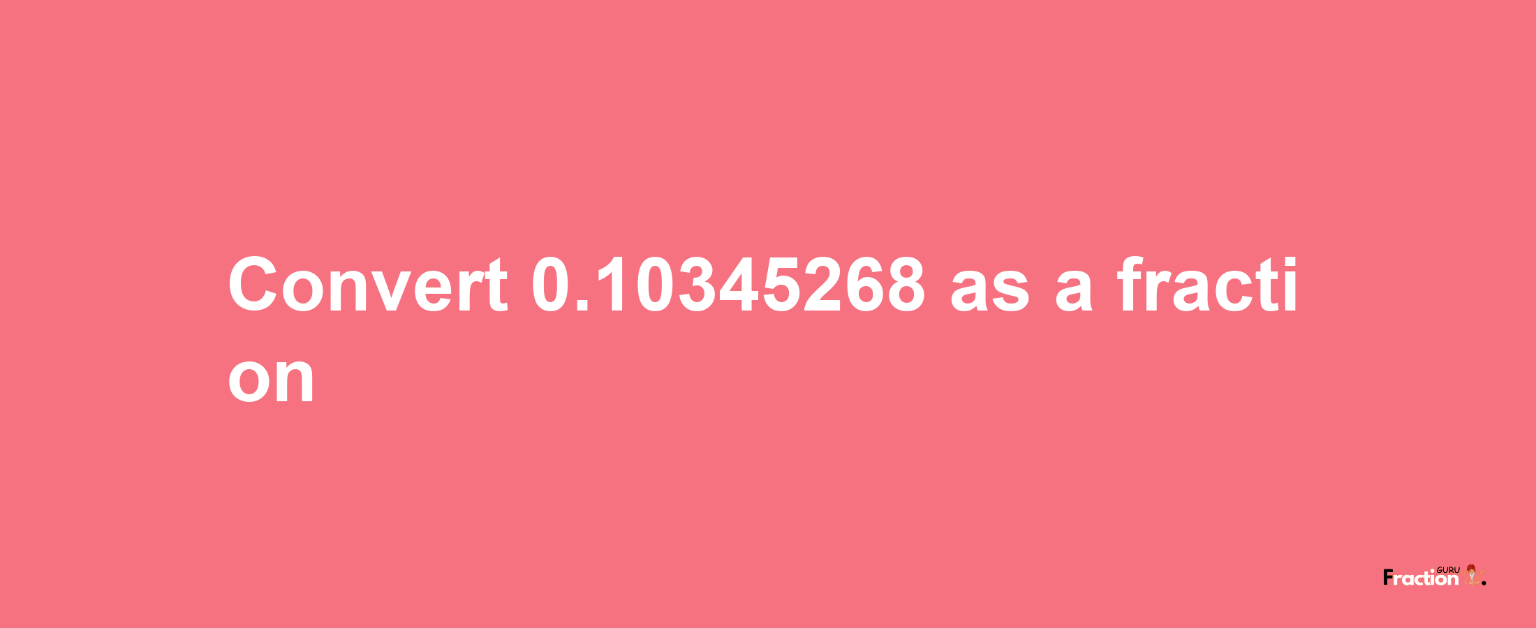 How to convert 0.10345268 as a fraction