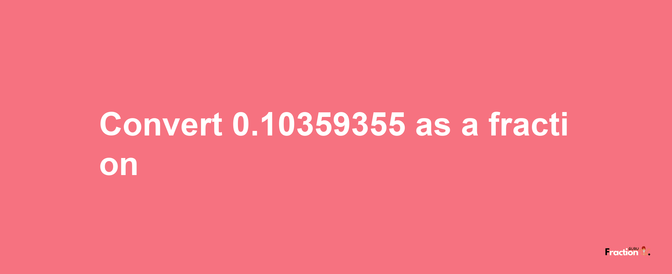 How to convert 0.10359355 as a fraction