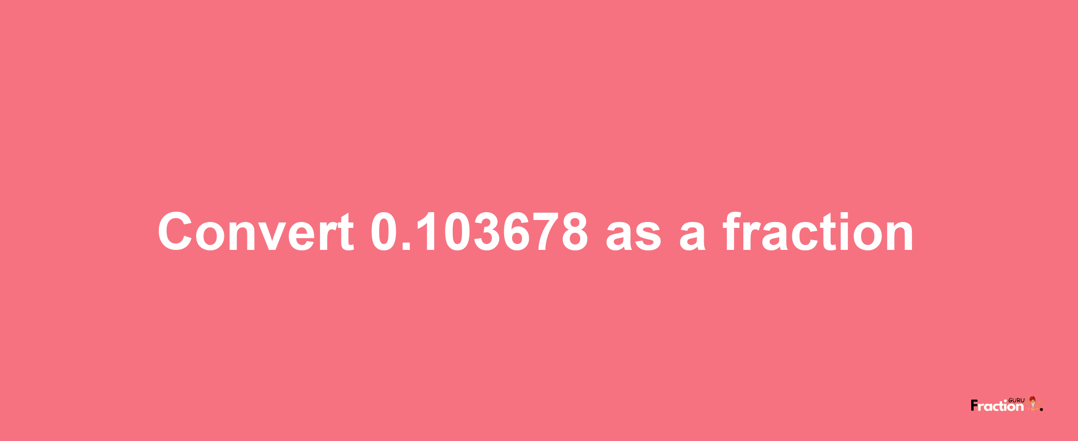 How to convert 0.103678 as a fraction