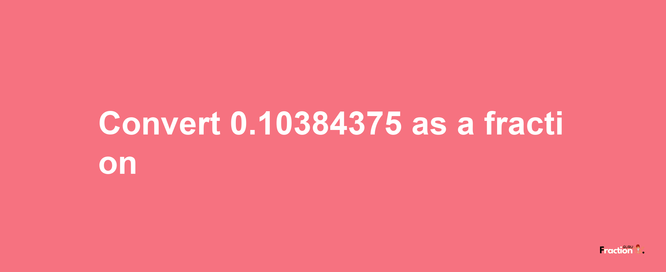 How to convert 0.10384375 as a fraction