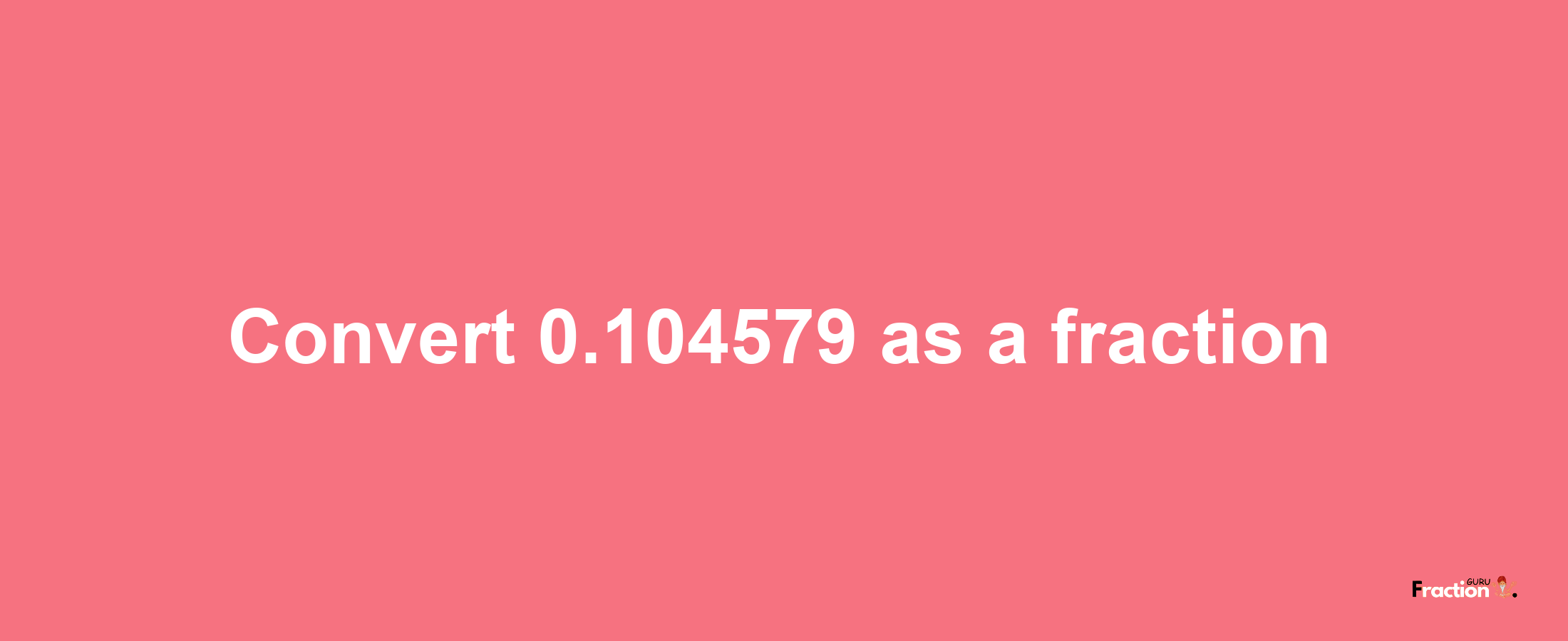 How to convert 0.104579 as a fraction