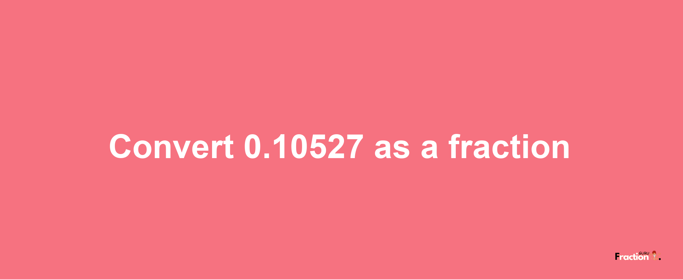 How to convert 0.10527 as a fraction