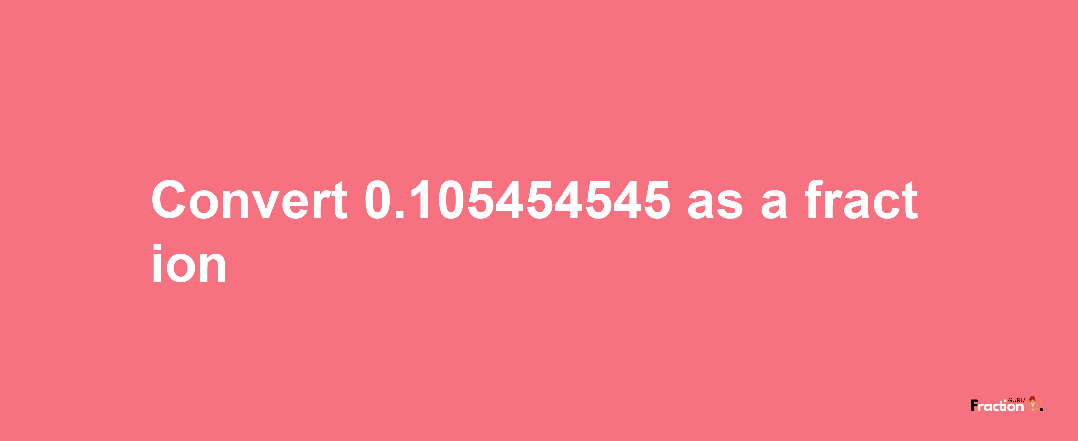 How to convert 0.105454545 as a fraction