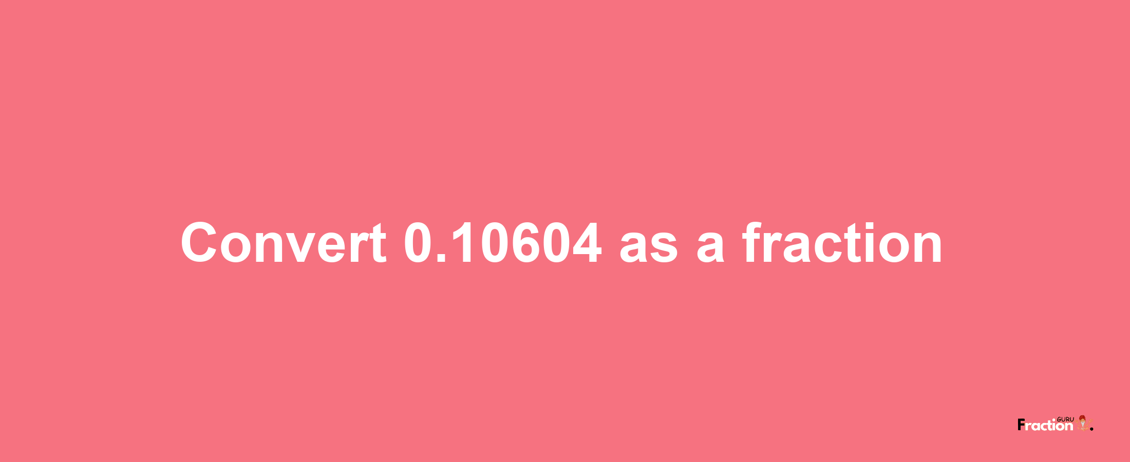 How to convert 0.10604 as a fraction