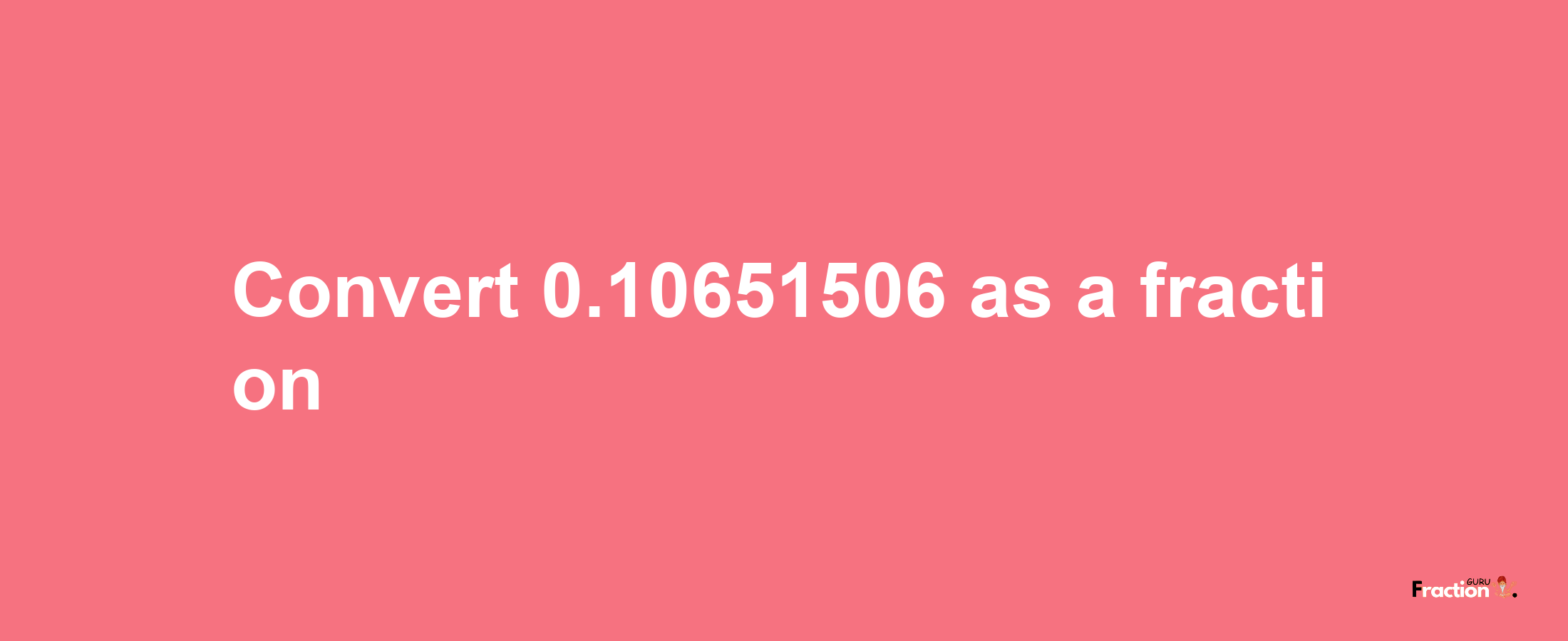 How to convert 0.10651506 as a fraction