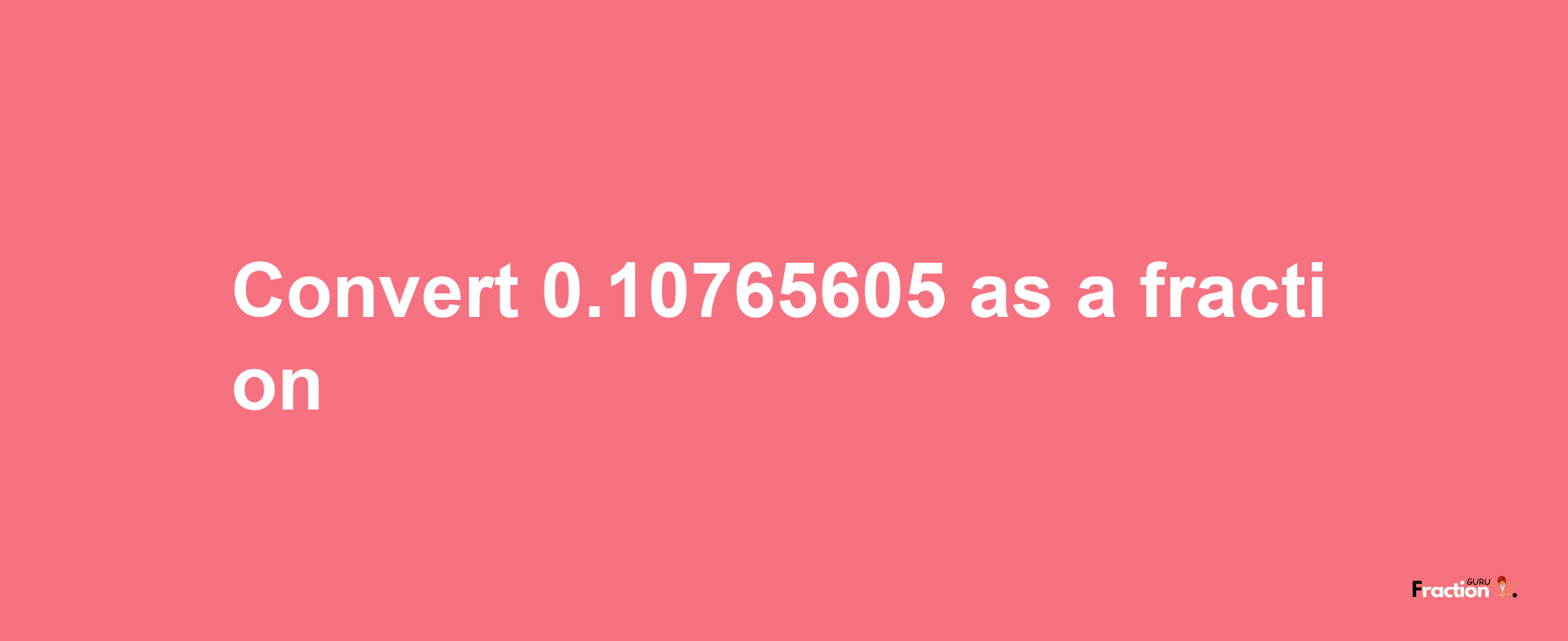 How to convert 0.10765605 as a fraction