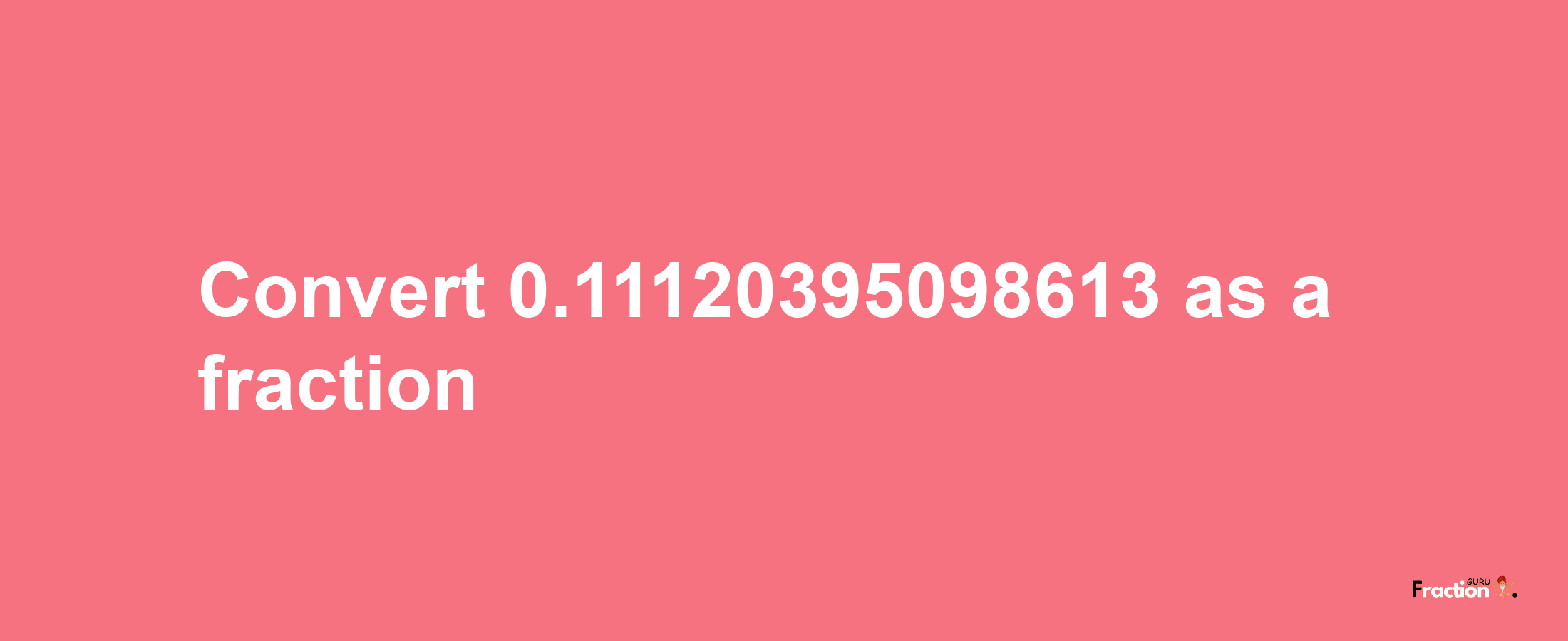 How to convert 0.11120395098613 as a fraction