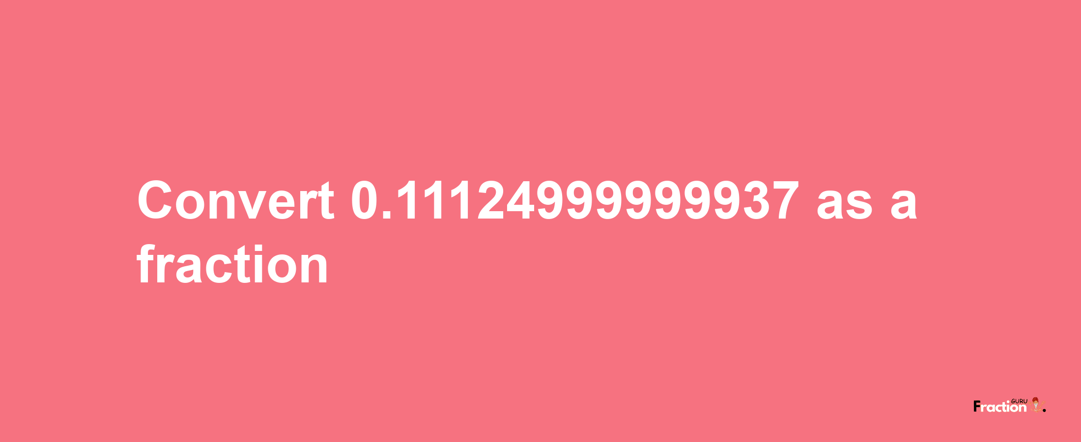 How to convert 0.11124999999937 as a fraction