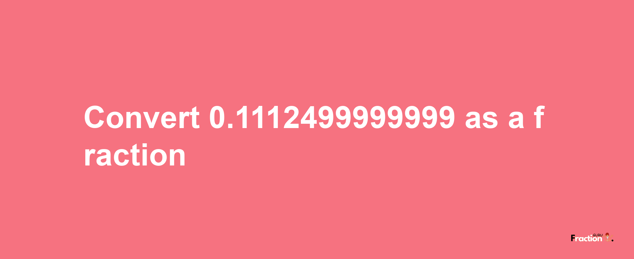 How to convert 0.1112499999999 as a fraction