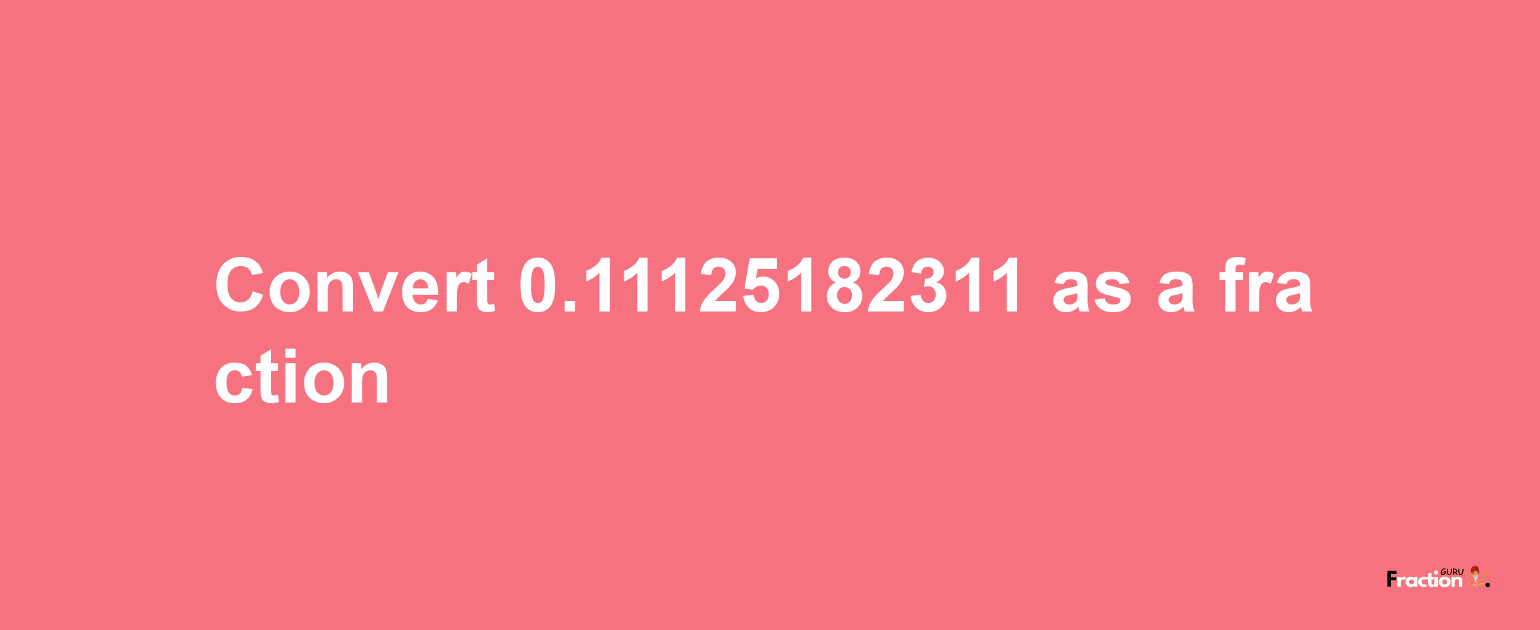 How to convert 0.11125182311 as a fraction