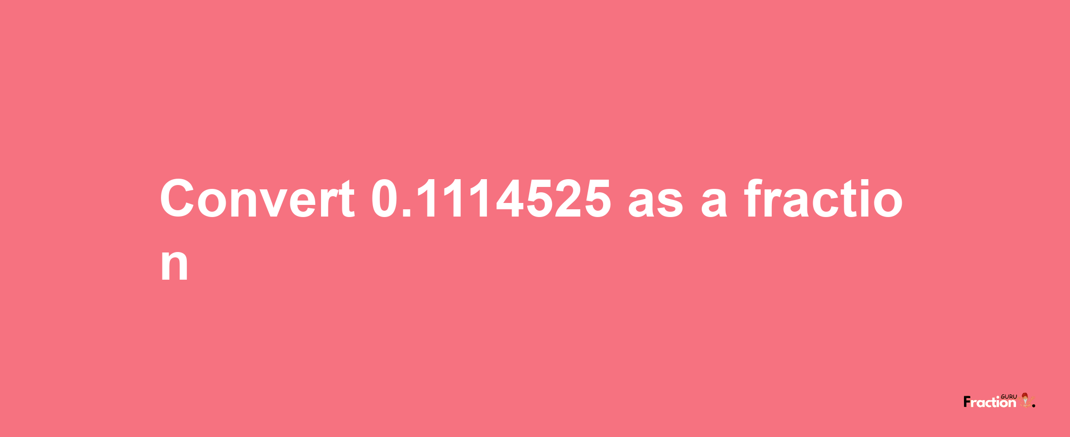 How to convert 0.1114525 as a fraction