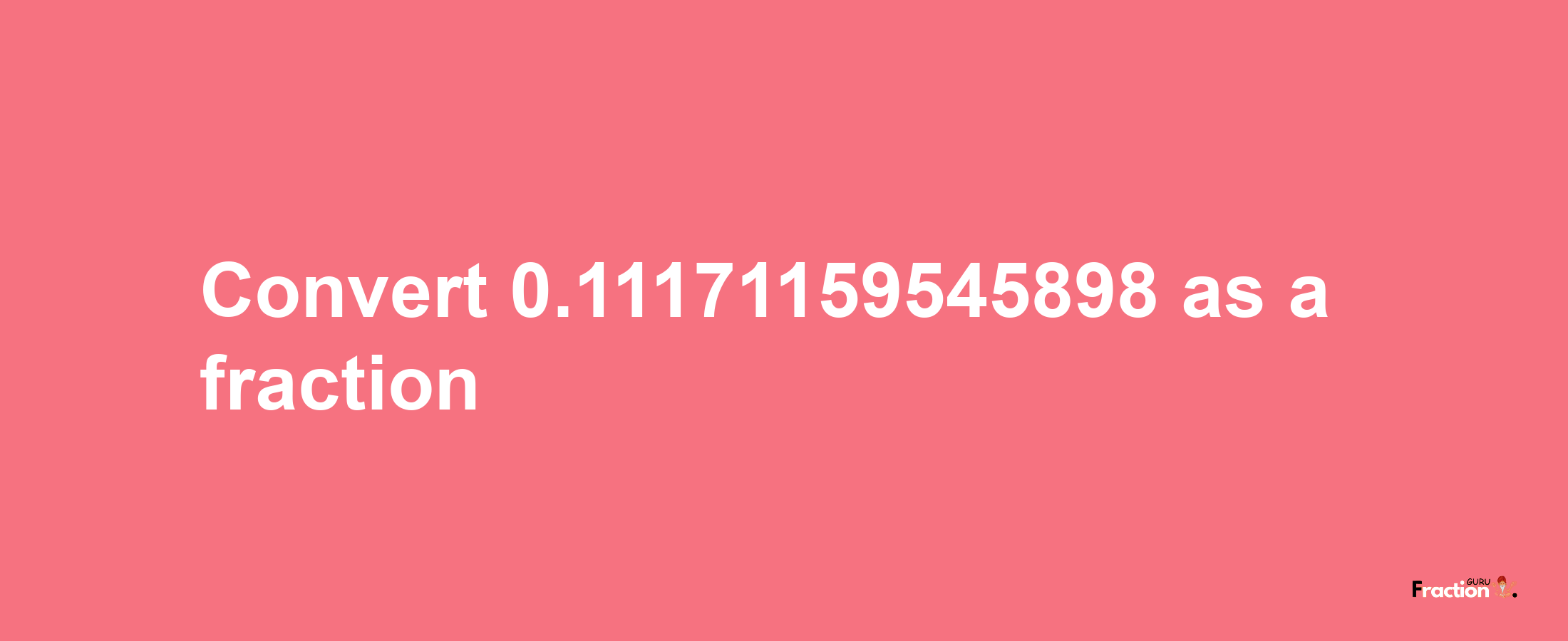 How to convert 0.11171159545898 as a fraction