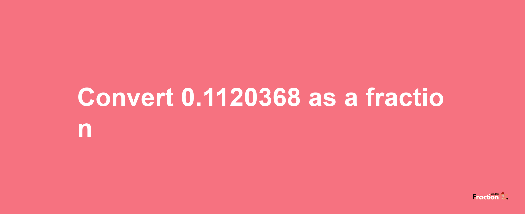 How to convert 0.1120368 as a fraction