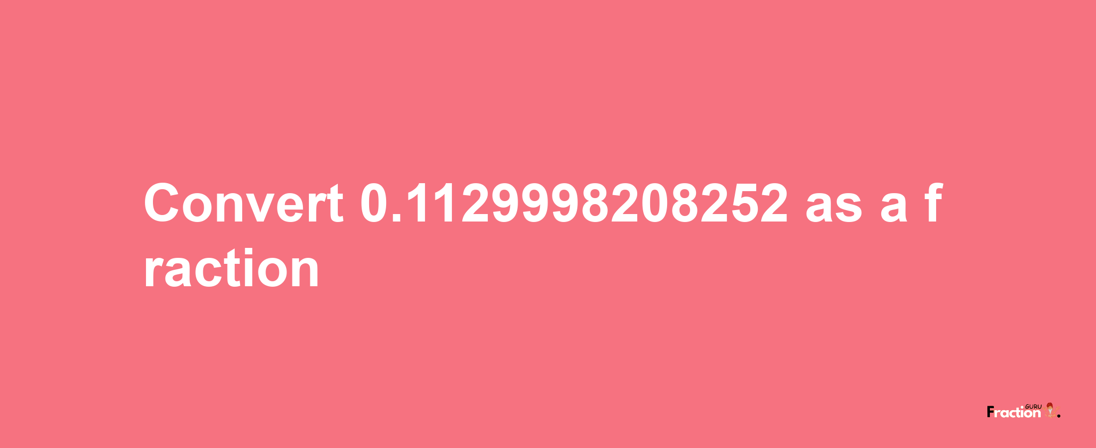 How to convert 0.1129998208252 as a fraction