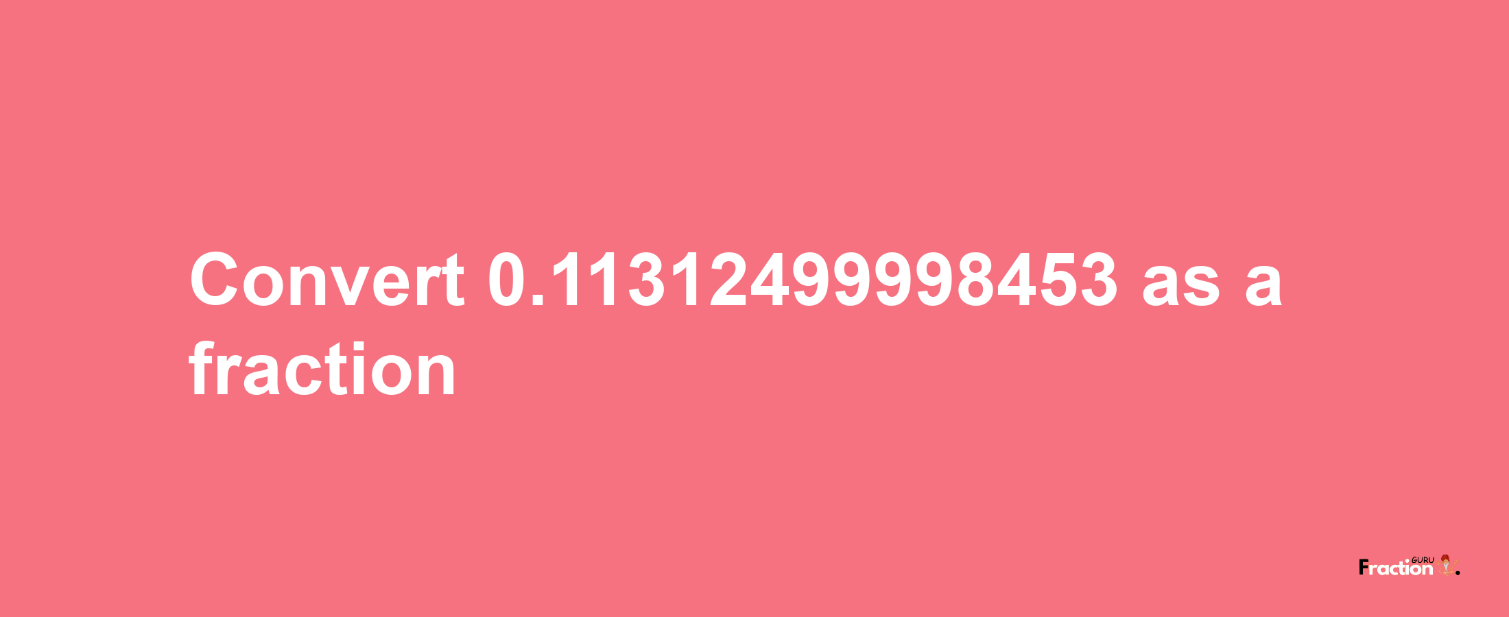 How to convert 0.11312499998453 as a fraction