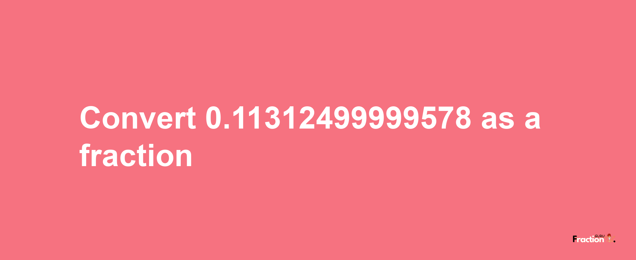 How to convert 0.11312499999578 as a fraction