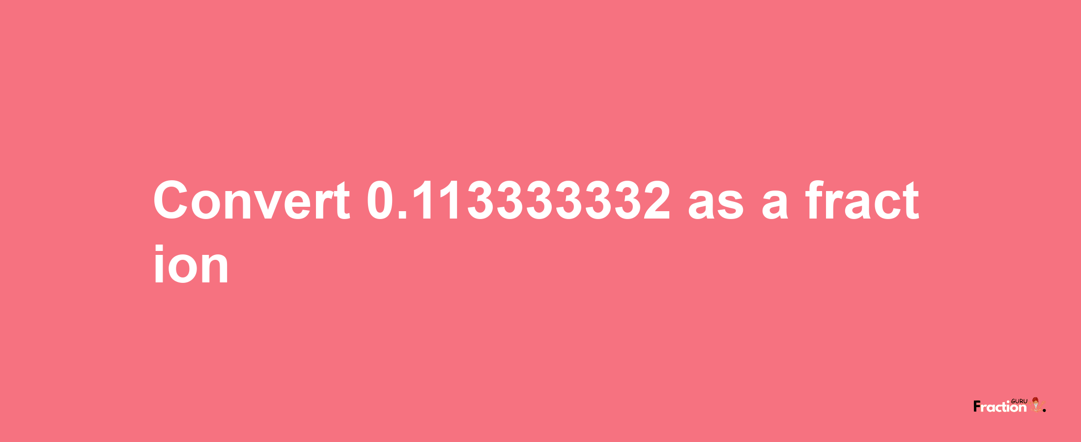 How to convert 0.113333332 as a fraction