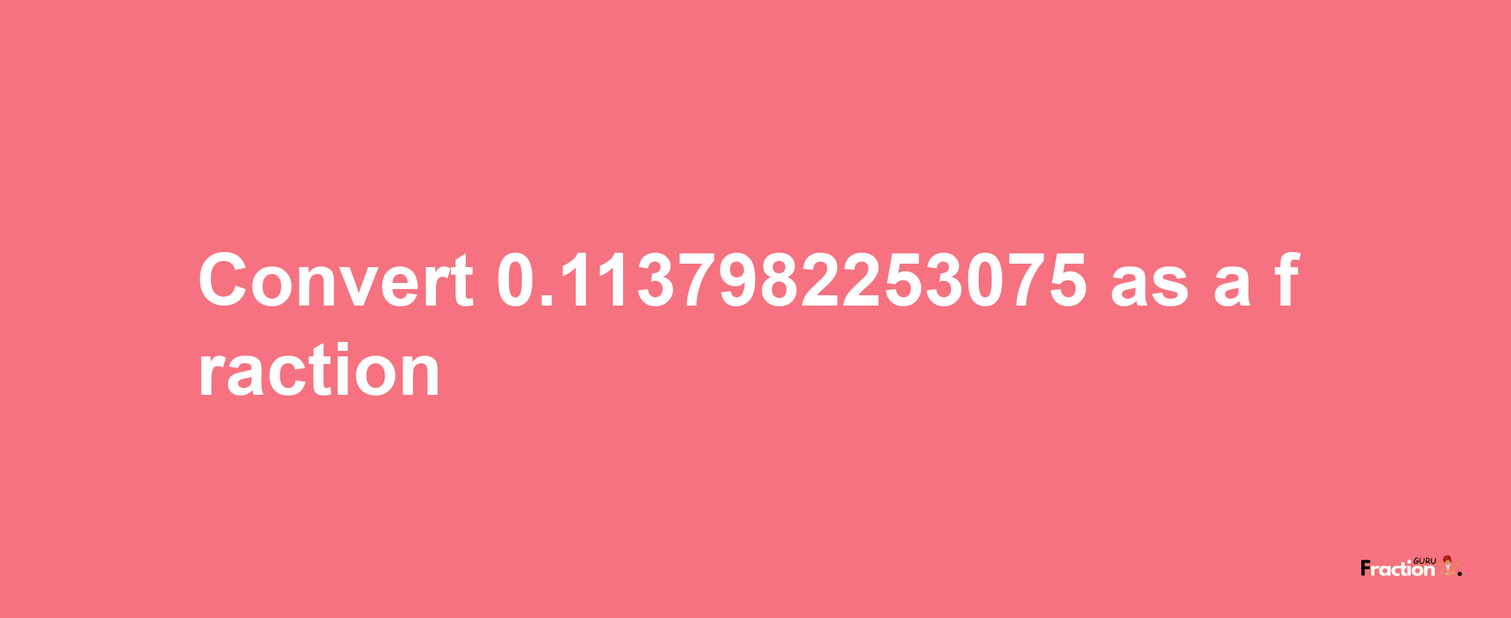 How to convert 0.1137982253075 as a fraction