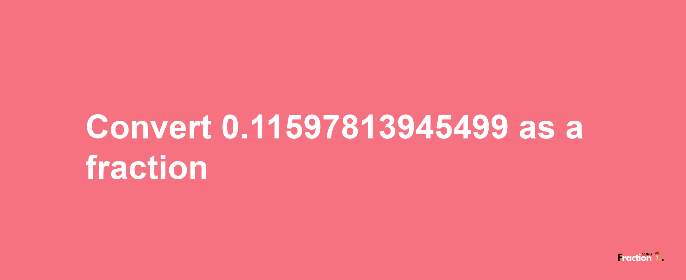 How to convert 0.11597813945499 as a fraction