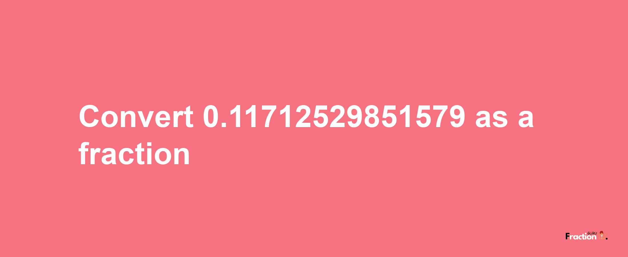 How to convert 0.11712529851579 as a fraction